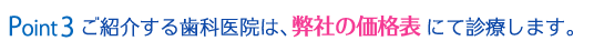 Point3 ご紹介する歯科医院は、弊社の価格表にて診療します。