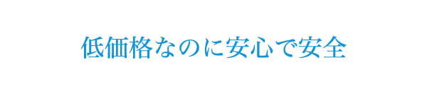 低価格なのに安心で安全