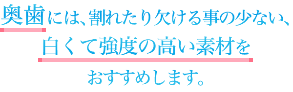 奥歯には、割れたり欠ける事の少ない、白くて強度の高い素材をおすすめします。
