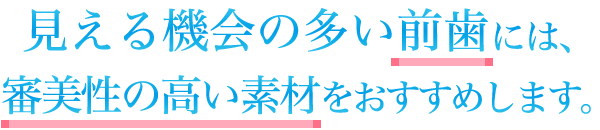 見える機会の多い前歯には、審美性の高い素材をおすすめします。