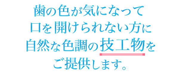 歯の色が気になって口を開けられない方に自然な色調の技工物をご提供します。